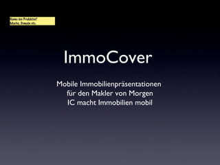 ImmoCover
Mobile Immobilienpräsentationen
für den Makler von Morgen
IC macht Immobilien mobil
Name des Produktes?
Marke, Domain etc..
Name des Produktes?
Marke, Domain etc..
 