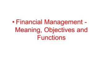 • Financial Management -
Meaning, Objectives and
Functions
 