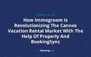 How Immogroom Is
Revolutionizing The Cannes
Vacation Rental Market With The
Help Of Properly And
BookingSync
IMMOGROOM USE CASE
 