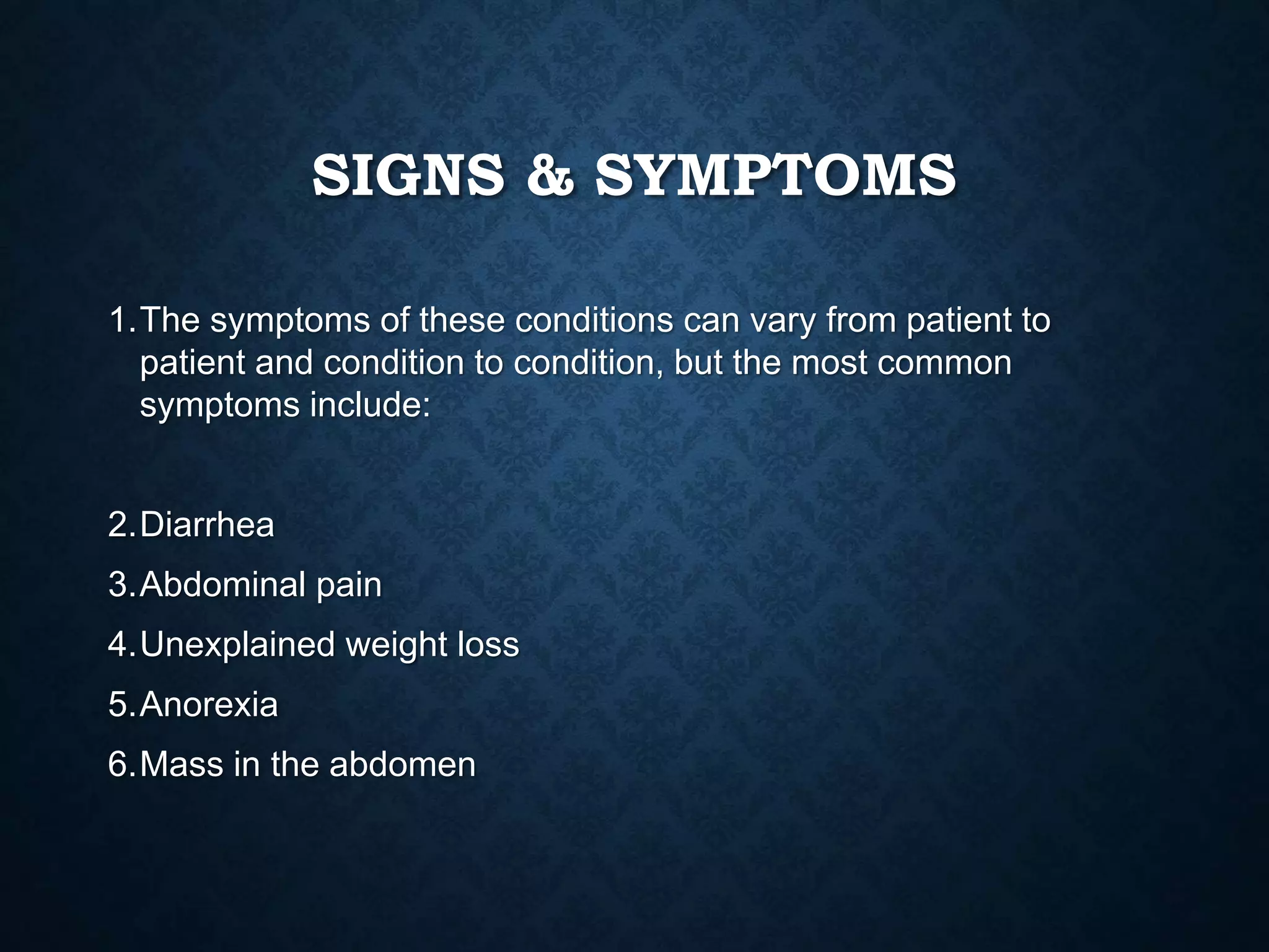 SIGNS & SYMPTOMS
1.The symptoms of these conditions can vary from patient to
patient and condition to condition, but the most common
symptoms include:
2.Diarrhea
3.Abdominal pain
4.Unexplained weight loss
5.Anorexia
6.Mass in the abdomen
 