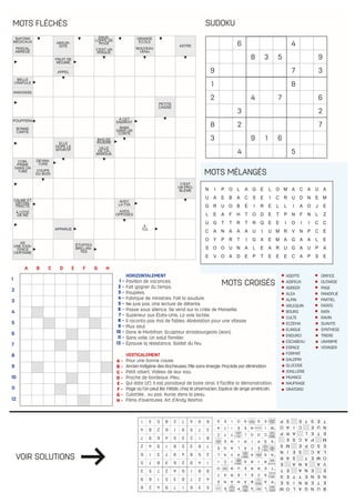 6 4
8 3 5 9
9 7 3
1 8
2 4 7 6
3 2
8 2 7
3 9 1 6
4 5
536179428
427835169
981642753
149263875
258497316
763581942
812354697
375916284
694728531
MOTS FLÉCHÉS SUDOKU
MOTS MÉLANGÉS
MOTS CROISÉS
1
2
3
4
5
6
7
8
9
10
11
12
A B C D E F G H
ADEPTE
ADIPEUX
AGREER
ALEA
ALPIN
ARLEQUIN
BOURG
CULTE
ECZEMA
ELINGUE
ENDURCI
ESCABEAU
ESPACE
FORMAT
GALOPIN
GLUCOSE
JOAILLERIE
MUANCE
NAUFRAGE
ORATORIO
VOIR SOLUTIONS
HORIZONTALEMENT
Pavillon de vacances.
Fait gagner du temps.
Poupées.
Fabrique de ministres. Fait la soudure.
Ne jure pas. Une lecture de détente.
Passe sous silence. Se vend sur la criée de Marseille.
Supérieur aux États-Unis. La voie lactée.
Il raconta pas mal de fables. Abréviation pour une vitesse.
Plus seul.
Dans le Morbihan. Sculpteur strasbourgeois (Jean).
Sans voile. Un salut familier.
Éprouve la résistance. Soldat du feu.
1 -
2 -
3 -
4 -
5 -
6 -
7 -
8 -
9 -
10 -
11 -
12 -
VERTICALEMENT
Pour une bonne cause.
Ancien indigène des Rocheuses. Pile sans énergie. Procède par élimination.
Petit robert. Vidées de leur eau.
Proche de bordeaux. Pieu.
Qui date (d’). Il est paradoxal de boire ainsi. Il facilite la démonstration.
Page où l’on peut lire. Fétide, chez le pharmacien. Espèce de singe américain.
Culottée... ou pas. Auras dans la peau.
Films d’aventures. Art d’Andy Warhol.
A -
B -
C -
D -
E -
F -
G -
H -
ORIFICE
OUTARDE
PAGE
PANOPLIE
PARTIEL
PATATE
RATA
RAVIN
SUAVITE
SYNTHESE
TRIERE
UNANIME
VOYAGER
 