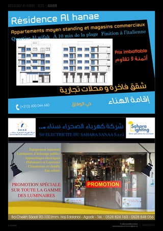 Avril 2016 www.immoreseau.ma / www.neufimmo.ma
1er
guide immobilier au Maroc
immoreseau9
Résidence al hanae - SESS agadir
. .
Sté ELECTRICITE DU SAHARA SANAA S.a.r.l
- Equipement industriel
- Luminaires d’éclairage publics
- Appareillages électriques
- Plafonniers et Lustreries
- Climatiseurs et chauffe
- Eau solaire
Bd.Cheikh Sàadi 90-100,Imm. Haj Eddahbi - Agadir - Tél. : 0528 824 163 - 0528 848 056
 