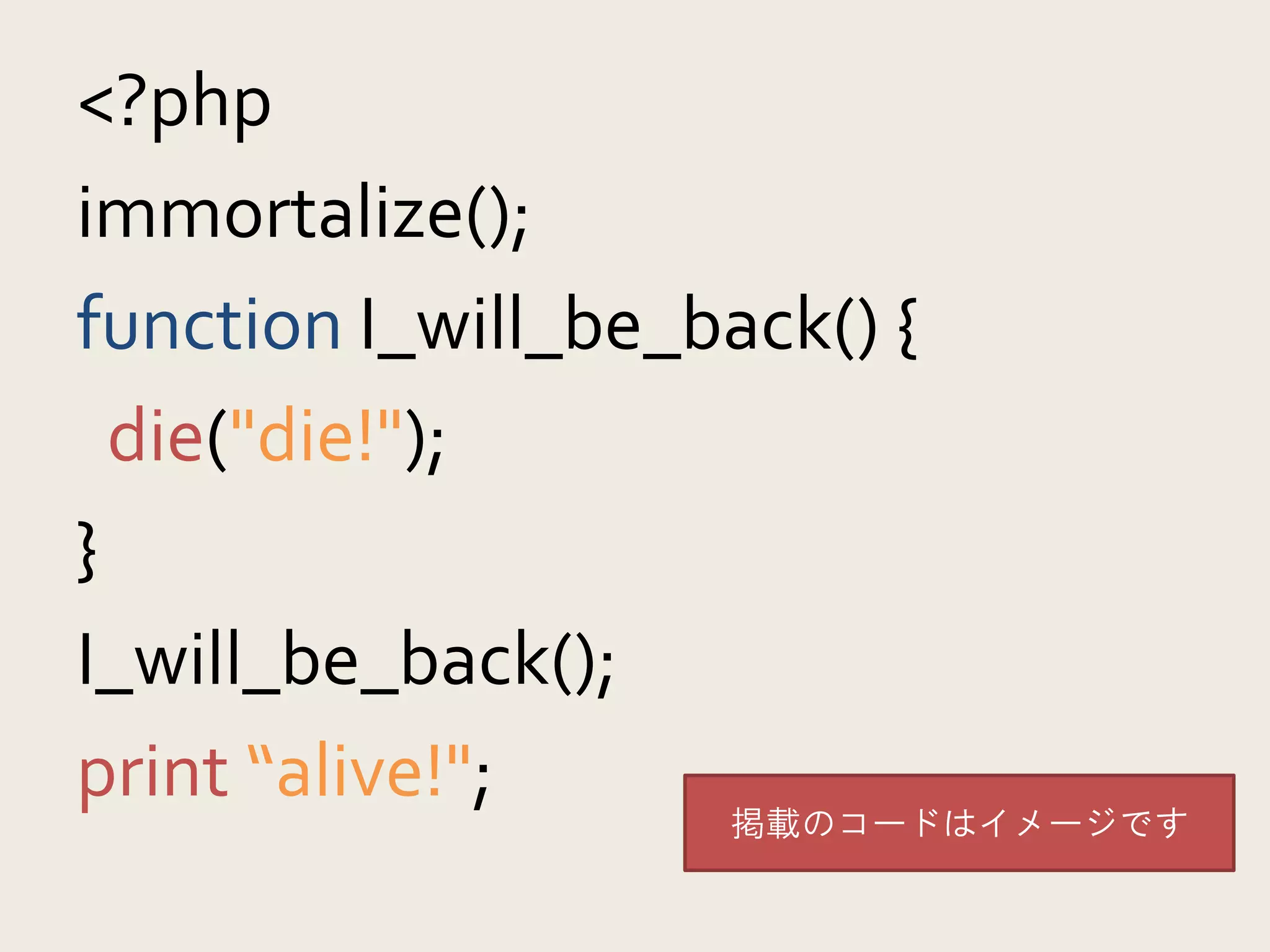 <?php           sample
immortalize();
function I_will_be_back() {
  die("die!");
}
I_will_be_back();
print “alive!";
                    掲載のコードはイメージです
 
