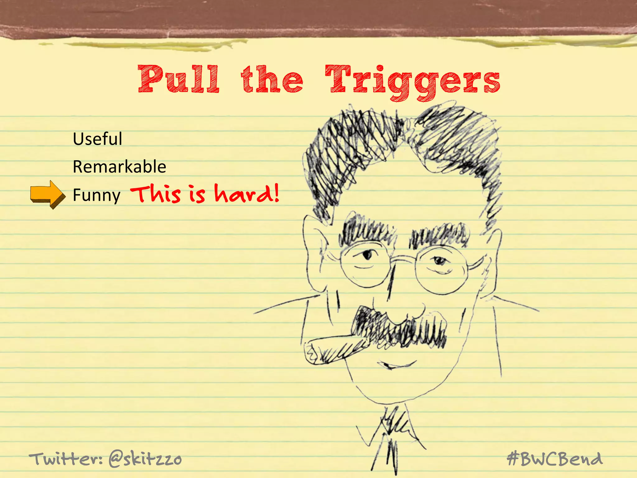Pull the Triggers
Useful	
  
Remarkable	
  
Funny	
   This

Twitter: @skitzzo

is hard!

#BWCBend

 