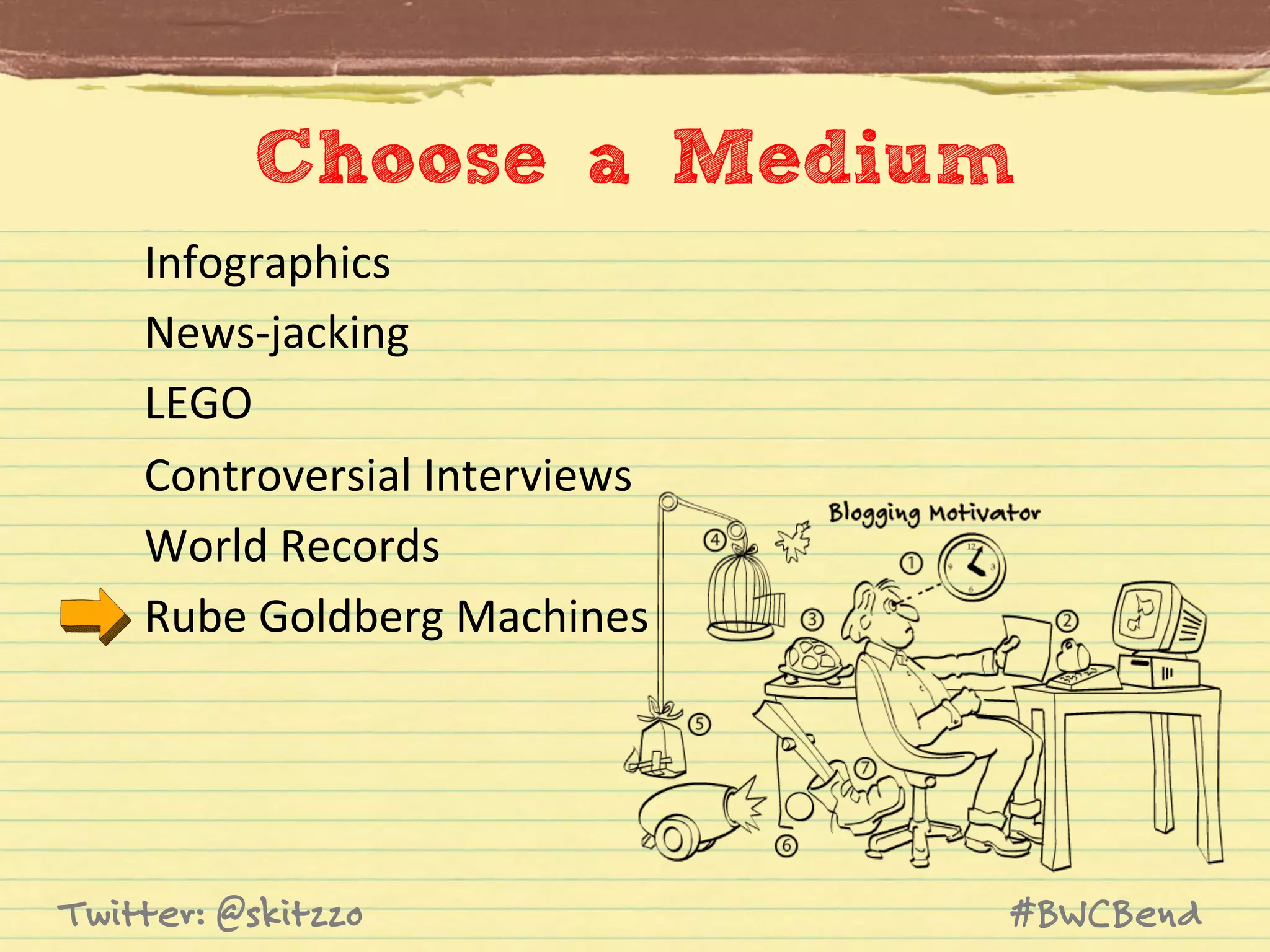 Choose a Medium	
  
Infographics	
  
News-­‐jacking	
  
LEGO	
  
Controversial	
  Interviews	
  
World	
  Records	
  
Rube	
  Goldberg	
  Machines	
  

Twitter: @skitzzo

#BWCBend

 