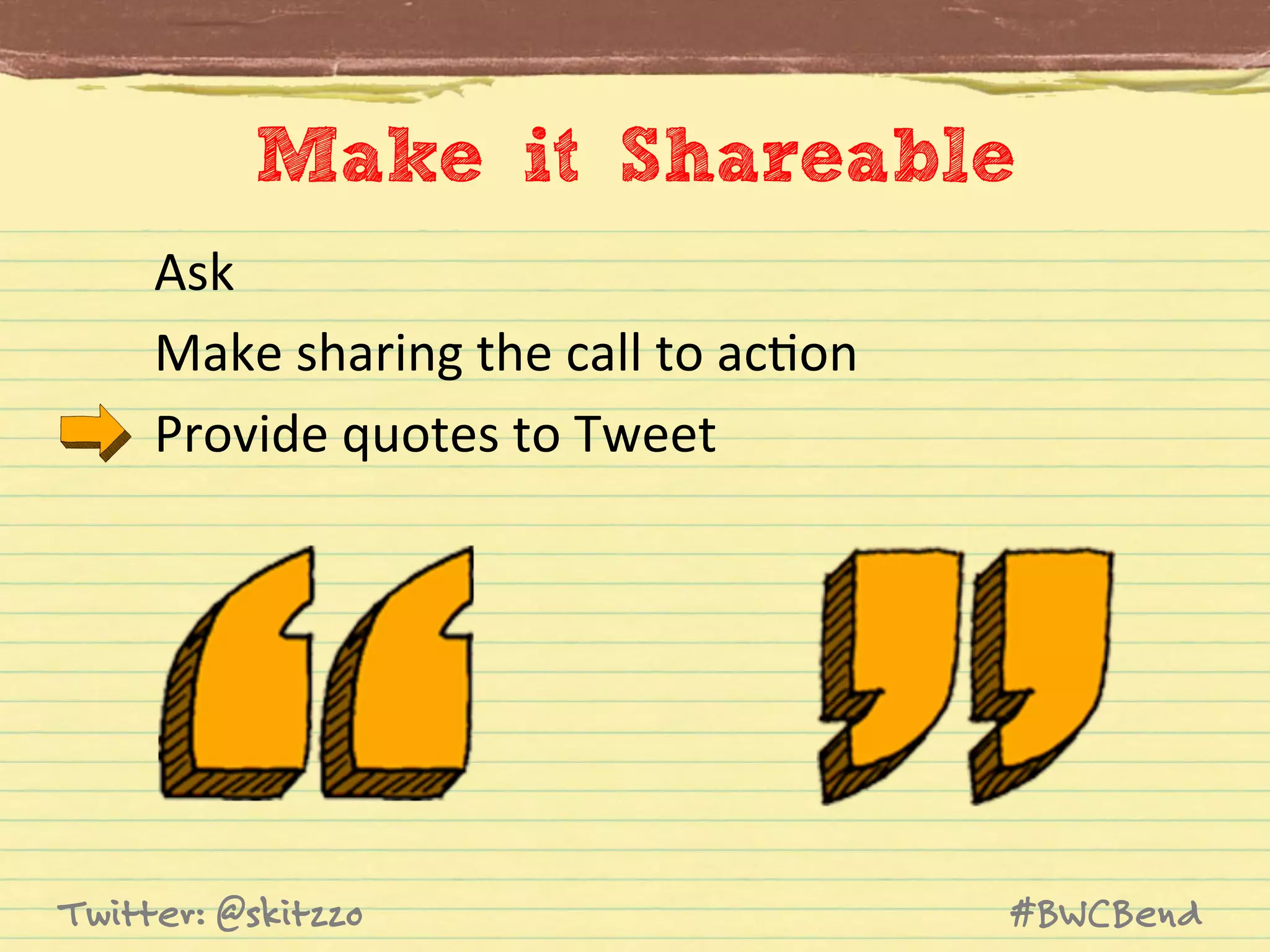 Make it Shareable
Ask	
  
Make	
  sharing	
  the	
  call	
  to	
  acJon	
  
Provide	
  quotes	
  to	
  Tweet	
  

Twitter: @skitzzo

#BWCBend

 