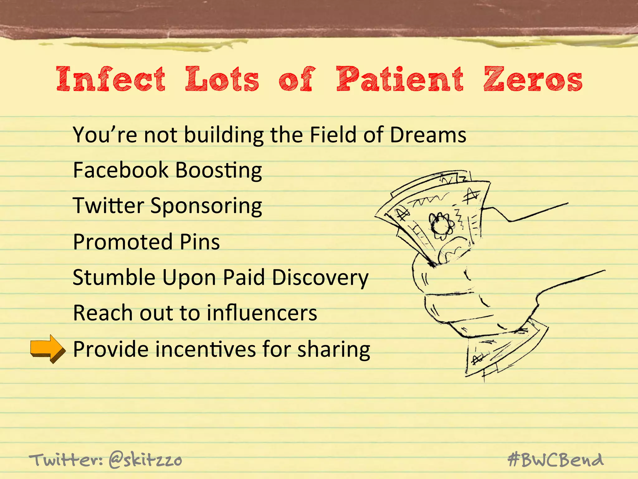 Infect Lots of Patient Zeros
You’re	
  not	
  building	
  the	
  Field	
  of	
  Dreams	
  	
  
Facebook	
  BoosJng	
  
TwiVer	
  Sponsoring	
  
Promoted	
  Pins	
  
Stumble	
  Upon	
  Paid	
  Discovery	
  
Reach	
  out	
  to	
  inﬂuencers	
  
Provide	
  incenJves	
  for	
  sharing	
  

Twitter: @skitzzo

#BWCBend

 