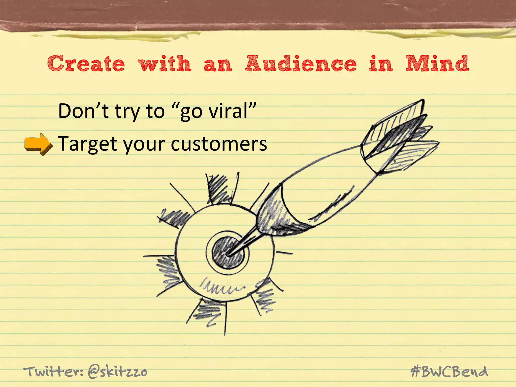 Create with an Audience in Mind
Don’t	
  try	
  to	
  “go	
  viral”	
  
Target	
  your	
  customers	
  

Twitter: @skitzzo

#BWCBend

 