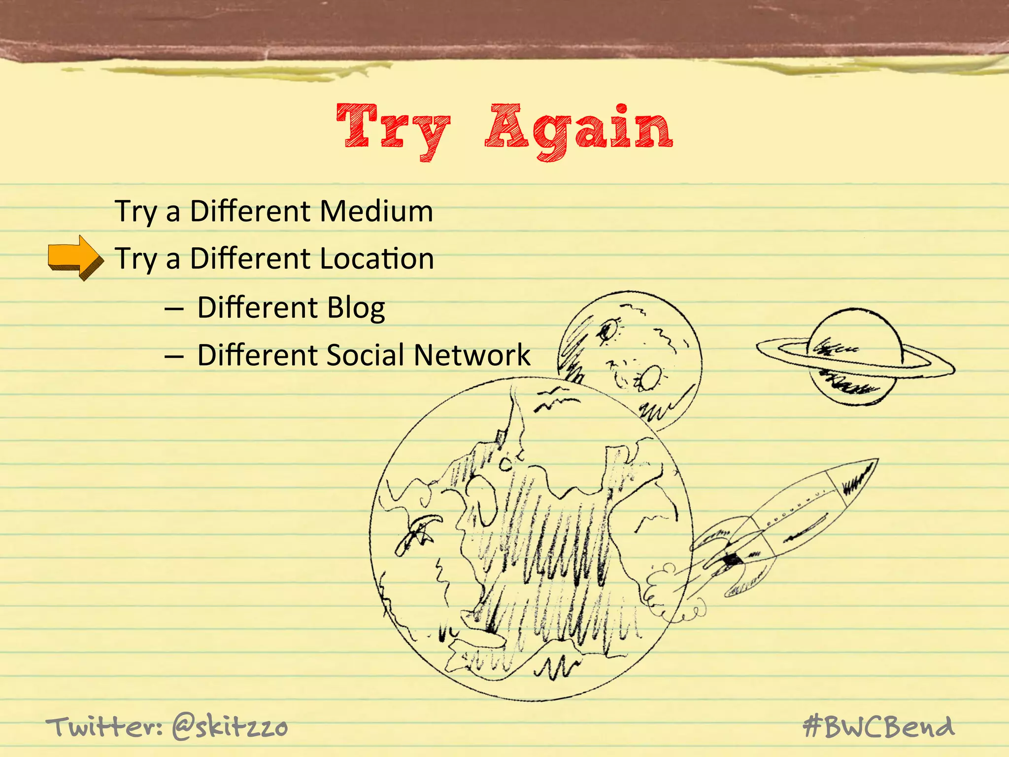 Try Again
Try	
  a	
  Diﬀerent	
  Medium	
  
Try	
  a	
  Diﬀerent	
  LocaJon	
  
–  Diﬀerent	
  Blog	
  
–  Diﬀerent	
  Social	
  Network	
  

Twitter: @skitzzo

#BWCBend

 