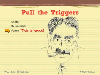 Pull the Triggers
Useful	
  
Remarkable	
  
Funny	
   This

Twitter: @skitzzo

is hard!

#BWCBend

 
