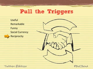 Pull the Triggers
Useful	
  
Remarkable	
  
Funny	
  
Social	
  Currency	
  
Reciprocity	
  

Twitter: @skitzzo

#BWCBend

 