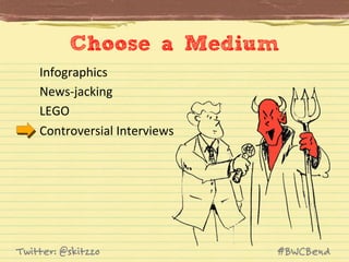 Choose a Medium	
  
Infographics	
  
News-­‐jacking	
  
LEGO	
  
Controversial	
  Interviews	
  

Twitter: @skitzzo

#BWCBend

 