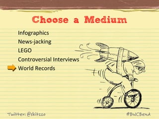 Choose a Medium	
  
Infographics	
  
News-­‐jacking	
  
LEGO	
  
Controversial	
  Interviews	
  
World	
  Records	
  

Twitter: @skitzzo

#BWCBend

 
