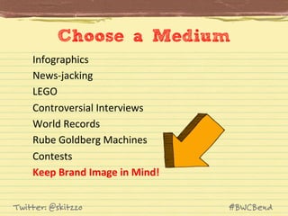 Choose a Medium	
  
Infographics	
  
News-­‐jacking	
  
LEGO	
  
Controversial	
  Interviews	
  
World	
  Records	
  
Rube	
  Goldberg	
  Machines	
  
Contests	
  
Keep	
  Brand	
  Image	
  in	
  Mind!	
  
Twitter: @skitzzo

#BWCBend

 