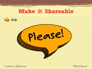 Make it Shareable
Ask	
  

e!
eas
Pl
Twitter: @skitzzo

#BWCBend

 