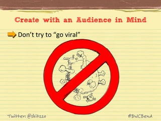 Create with an Audience in Mind
Don’t	
  try	
  to	
  “go	
  viral”	
  

Twitter: @skitzzo

#BWCBend

 