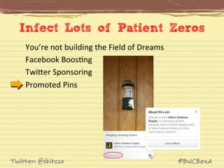 Infect Lots of Patient Zeros
You’re	
  not	
  building	
  the	
  Field	
  of	
  Dreams	
  	
  
Facebook	
  BoosJng	
  
TwiVer	
  Sponsoring	
  
Promoted	
  Pins	
  

Twitter: @skitzzo

#BWCBend

 