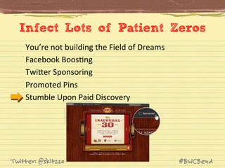 Infect Lots of Patient Zeros
You’re	
  not	
  building	
  the	
  Field	
  of	
  Dreams	
  	
  
Facebook	
  BoosJng	
  
TwiVer	
  Sponsoring	
  
Promoted	
  Pins	
  
Stumble	
  Upon	
  Paid	
  Discovery	
  

Twitter: @skitzzo

#BWCBend

 