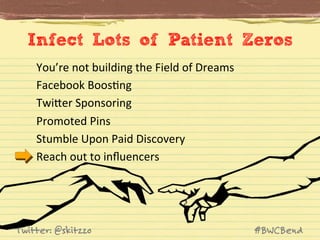 Infect Lots of Patient Zeros
You’re	
  not	
  building	
  the	
  Field	
  of	
  Dreams	
  	
  
Facebook	
  BoosJng	
  
TwiVer	
  Sponsoring	
  
Promoted	
  Pins	
  
Stumble	
  Upon	
  Paid	
  Discovery	
  
Reach	
  out	
  to	
  inﬂuencers	
  

Twitter: @skitzzo

#BWCBend

 