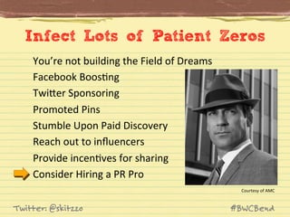 Infect Lots of Patient Zeros
You’re	
  not	
  building	
  the	
  Field	
  of	
  Dreams	
  	
  
Facebook	
  BoosJng	
  
TwiVer	
  Sponsoring	
  
Promoted	
  Pins	
  
Stumble	
  Upon	
  Paid	
  Discovery	
  
Reach	
  out	
  to	
  inﬂuencers	
  
Provide	
  incenJves	
  for	
  sharing	
  
Consider	
  Hiring	
  a	
  PR	
  Pro	
  
Courtesy	
  of	
  AMC	
  

Twitter: @skitzzo

#BWCBend

 