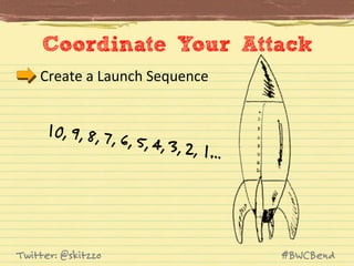 Coordinate Your Attack
Create	
  a	
  Launch	
  Sequence	
  

10, 9, 8, 7,

Twitter: @skitzzo

6, 5, 4, 3, 2

, 1…

#BWCBend

 
