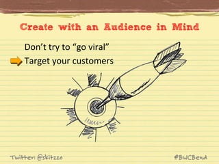 Create with an Audience in Mind
Don’t	
  try	
  to	
  “go	
  viral”	
  
Target	
  your	
  customers	
  

Twitter: @skitzzo

#BWCBend

 