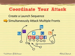 Coordinate Your Attack
Create	
  a	
  Launch	
  Sequence	
  
Simultaneously	
  AVack	
  MulJple	
  Fronts	
  

Twitter: @skitzzo

#BWCBend

 