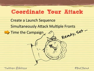 Coordinate Your Attack
Create	
  a	
  Launch	
  Sequence	
  
Simultaneously	
  AVack	
  MulJple	
  Fronts	
  
…
Time	
  the	
  Campaign	
  
Set
y,

ead
R

Twitter: @skitzzo

#BWCBend

 