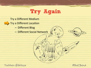 Try Again
Try	
  a	
  Diﬀerent	
  Medium	
  
Try	
  a	
  Diﬀerent	
  LocaJon	
  
–  Diﬀerent	
  Blog	
  
–  Diﬀerent	
  Social	
  Network	
  

Twitter: @skitzzo

#BWCBend

 