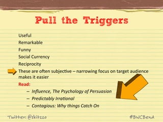 Pull the Triggers
Useful	
  
Remarkable	
  
Funny	
  
Social	
  Currency	
  
Reciprocity	
  
These	
  are	
  oHen	
  subje...