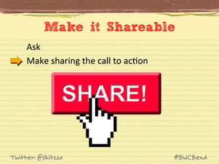 Make it Shareable
Ask	
  
Make	
  sharing	
  the	
  call	
  to	
  acJon	
  

Twitter: @skitzzo

#BWCBend

 
