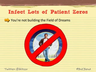 Infect Lots of Patient Zeros
You’re	
  not	
  building	
  the	
  Field	
  of	
  Dreams	
  

Twitter: @skitzzo

#BWCBend

 
