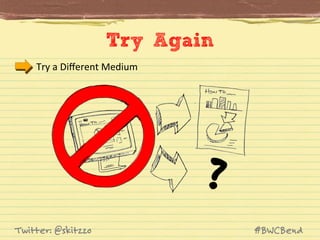 Try Again
Try	
  a	
  Diﬀerent	
  Medium	
  

Twitter: @skitzzo

#BWCBend

 