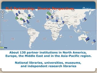 RLG Partnership:  Diverse Perspectives About 130 partner institutions in North America,  Europe, the Middle East and in the Asia-Pacific region. National libraries, universities, museums,  and independent research libraries 