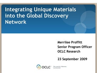 Merrilee Proffitt Senior Program Officer OCLC Research 23 September 2009 Integrating Unique Materials into the Global Discovery Network 