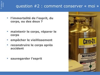 question #2 : comment conserver « moi » l’immortalité de l’esprit, du corps, ou des deux ? maintenir le corps, réparer le corps empêcher le vieillissement reconstruire le corps après accident sauvegarder l’esprit 