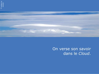 On verse son savoir dans le  Cloud . 