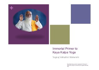 +
Immortal Primer to
Kaya Kalpa Yoga
Yogiraj Vethathiri Maharishi
KayaKalpaYoga system copyright of Temple of
Conscious, Aliyar. Learn from recognized teacher
only.
 