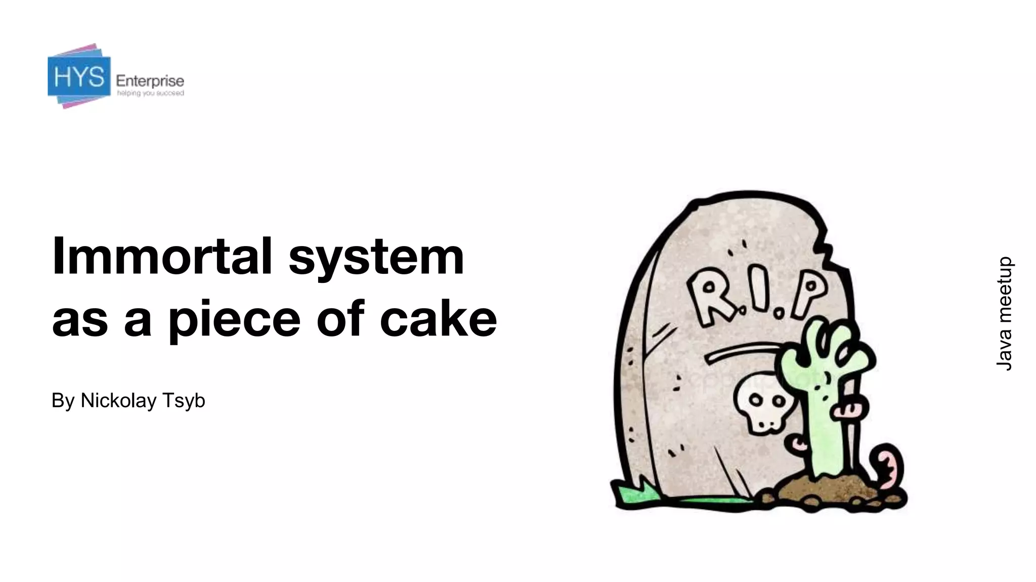 Immortal system
as a piece of cake
By Nickolay Tsyb
Javameetup
 