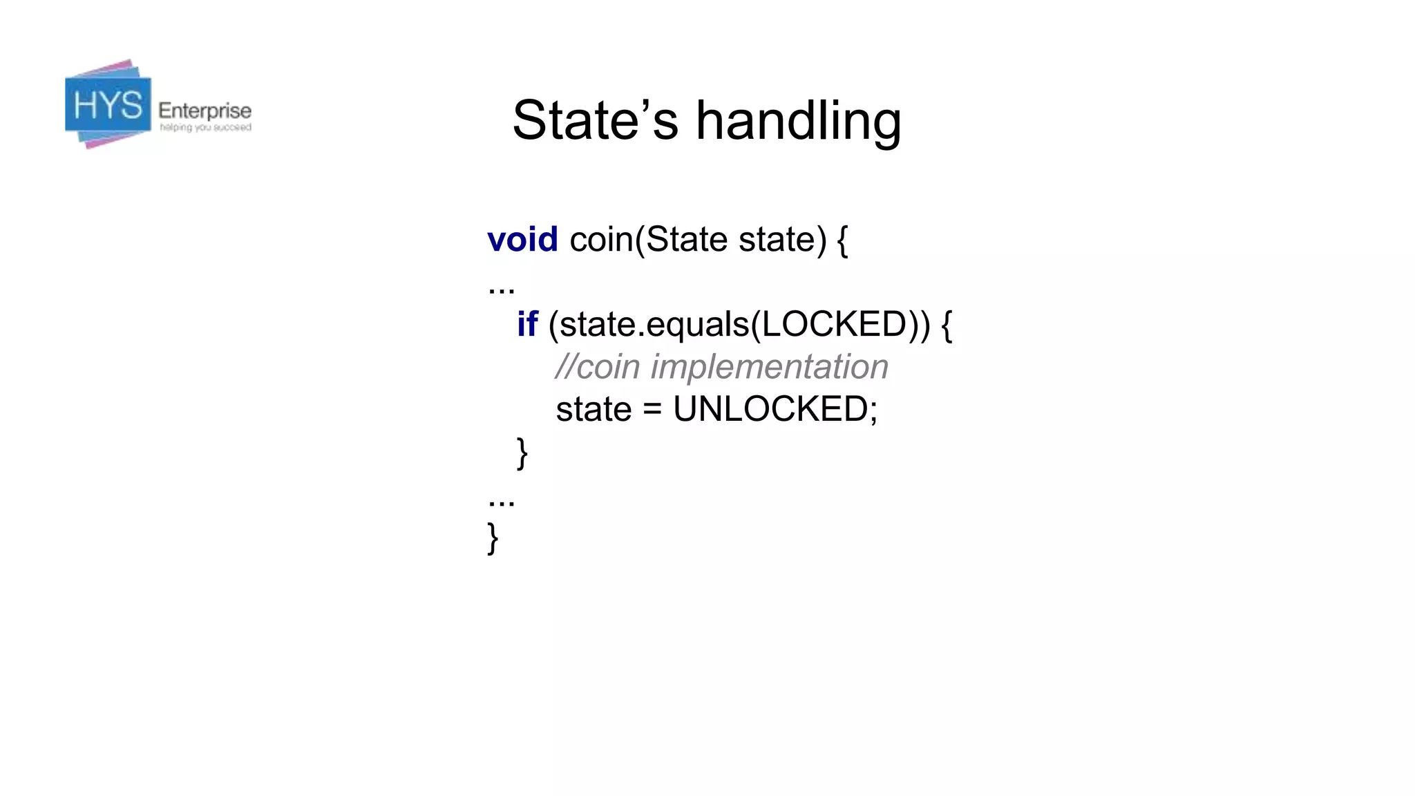 State’s handling
void coin(State state) {
...
if (state.equals(LOCKED)) {
//coin implementation
state = UNLOCKED;
}
...
}
 
