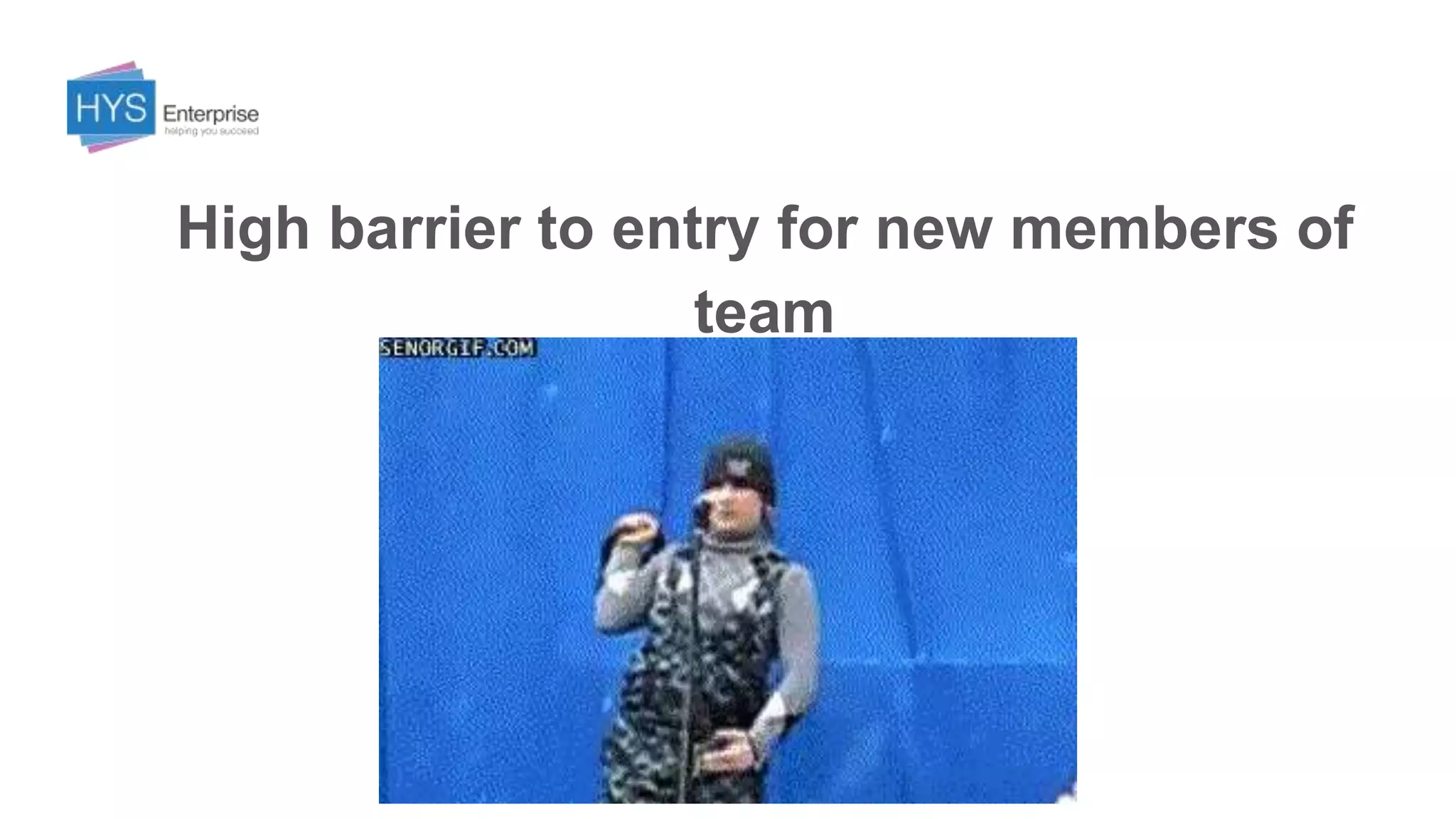 High barrier to entry for new members of
team
 