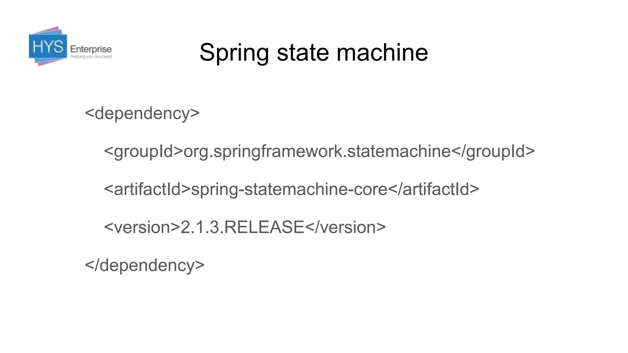 Spring state machine
<dependency>
<groupId>org.springframework.statemachine</groupId>
<artifactId>spring-statemachine-core</artifactId>
<version>2.1.3.RELEASE</version>
</dependency>
 
