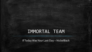 IMMORTAL TEAM 
If Today Was Your Last Day – NickelBack 
 