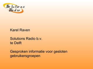 So lutio ns 
Ra d io 
Karel Raven 
Solutions Radio b.v. 
te Delft 
Gesproken informatie voor gesloten 
gebruikersgroepen 
 