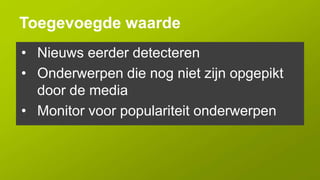 Toegevoegde waarde
• Nieuws eerder detecteren
• Onderwerpen die nog niet zijn opgepikt
  door de media
• Monitor voor populariteit onderwerpen
 