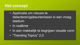 Het concept
  • Applicatie om nieuws te
    detecteren/gebeurtenissen in een vroeg
    stadium
  • In realtime
  • In een makkelijk te begrijpen visuele vorm
  • “Trending Topics” 2.0
 