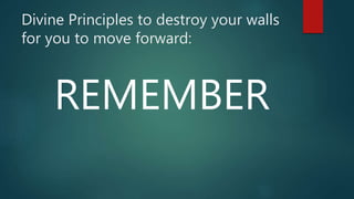 Divine Principles to destroy your walls
for you to move forward:
REMEMBER
 