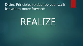 Divine Principles to destroy your walls
for you to move forward:
REALIZE
 