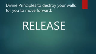 Divine Principles to destroy your walls
for you to move forward:
RELEASE
 