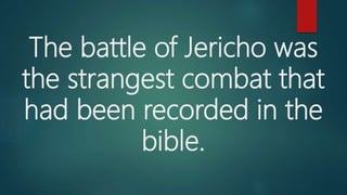 The battle of Jericho was
the strangest combat that
had been recorded in the
bible.
 